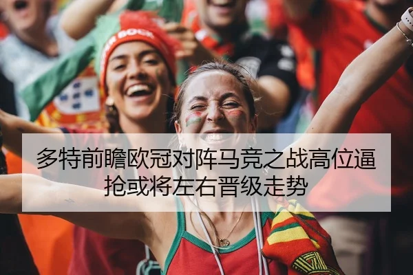 多特前瞻欧冠对阵马竞之战高位逼抢或将左右晋级走势