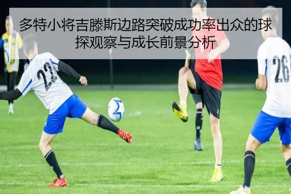 多特小将吉滕斯边路突破成功率出众的球探观察与成长前景分析