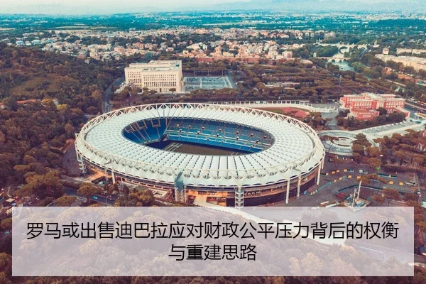 罗马或出售迪巴拉应对财政公平压力背后的权衡与重建思路