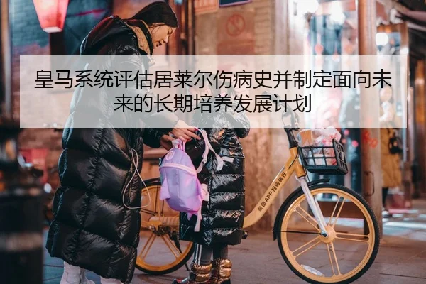 皇马系统评估居莱尔伤病史并制定面向未来的长期培养发展计划