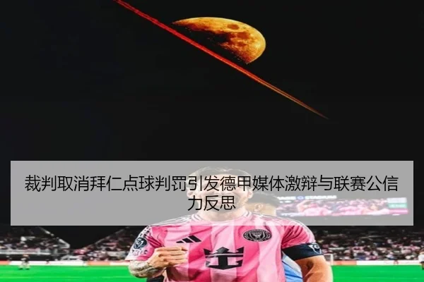 裁判取消拜仁点球判罚引发德甲媒体激辩与联赛公信力反思