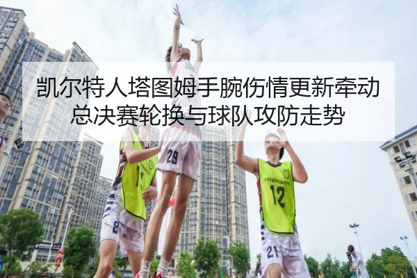 凯尔特人塔图姆手腕伤情更新牵动总决赛轮换与球队攻防走势