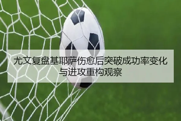 尤文复盘基耶萨伤愈后突破成功率变化与进攻重构观察