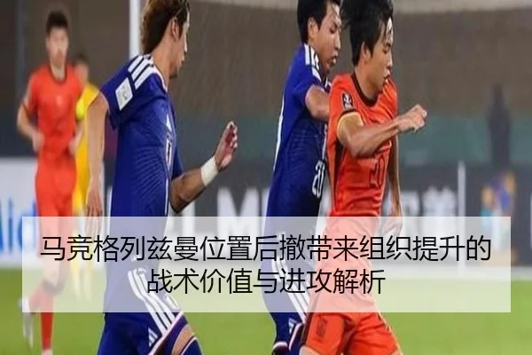 马竞格列兹曼位置后撤带来组织提升的战术价值与进攻解析