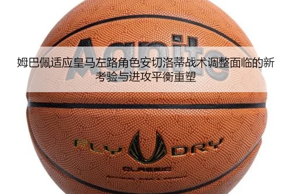姆巴佩适应皇马左路角色安切洛蒂战术调整面临的新考验与进攻平衡重塑