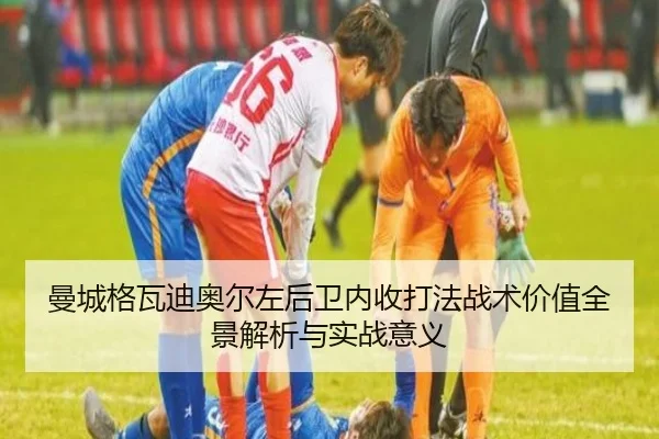 曼城格瓦迪奥尔左后卫内收打法战术价值全景解析与实战意义