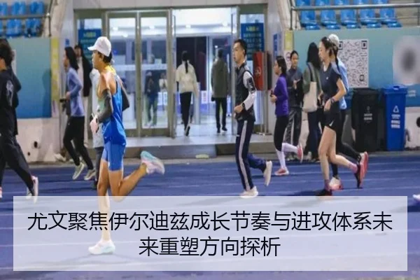 尤文聚焦伊尔迪兹成长节奏与进攻体系未来重塑方向探析
