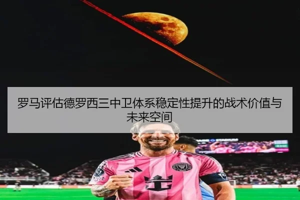 罗马评估德罗西三中卫体系稳定性提升的战术价值与未来空间