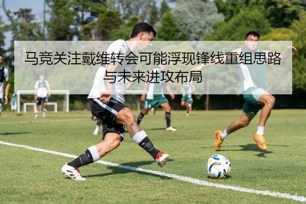 马竞关注戴维转会可能浮现锋线重组思路与未来进攻布局