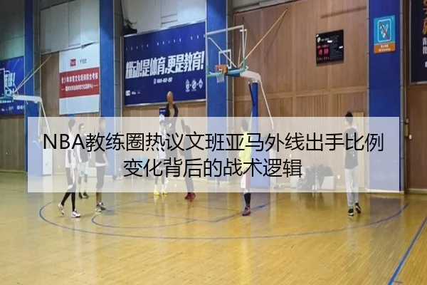 NBA教练圈热议文班亚马外线出手比例变化背后的战术逻辑