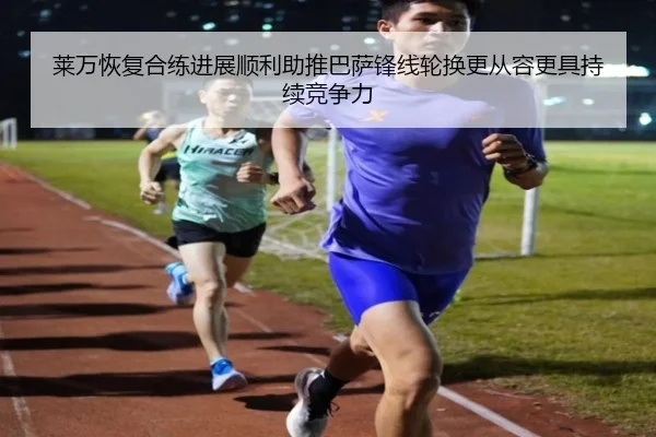 莱万恢复合练进展顺利助推巴萨锋线轮换更从容更具持续竞争力