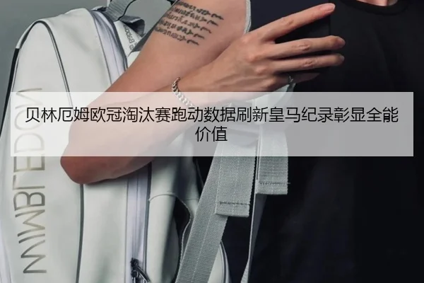 贝林厄姆欧冠淘汰赛跑动数据刷新皇马纪录彰显全能价值